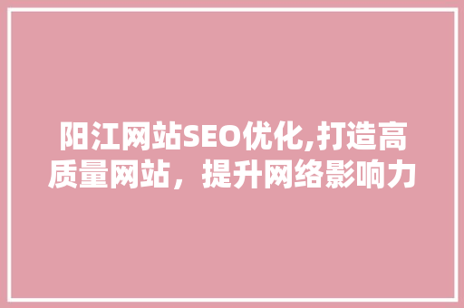 阳江网站SEO优化,打造高质量网站，提升网络影响力