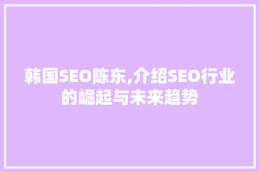 韩国SEO陈东,介绍SEO行业的崛起与未来趋势