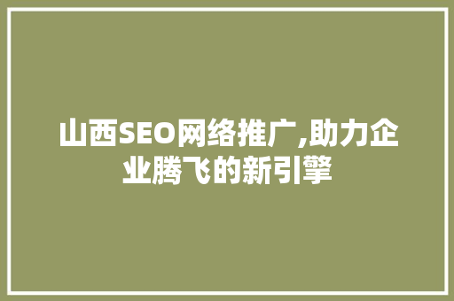 山西SEO网络推广,助力企业腾飞的新引擎