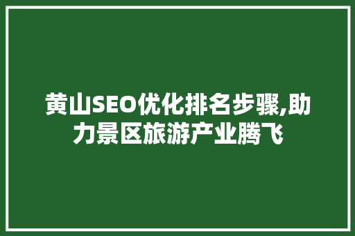 黄山SEO优化排名步骤,助力景区旅游产业腾飞