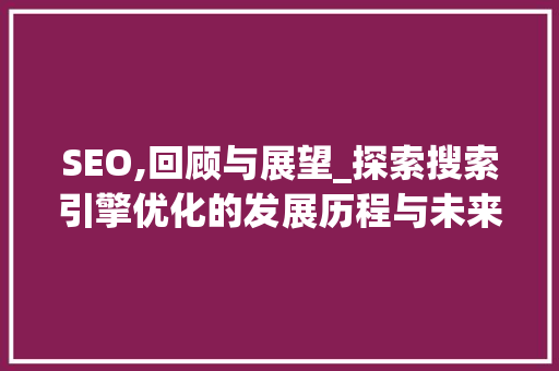 SEO,回顾与展望_探索搜索引擎优化的发展历程与未来趋势
