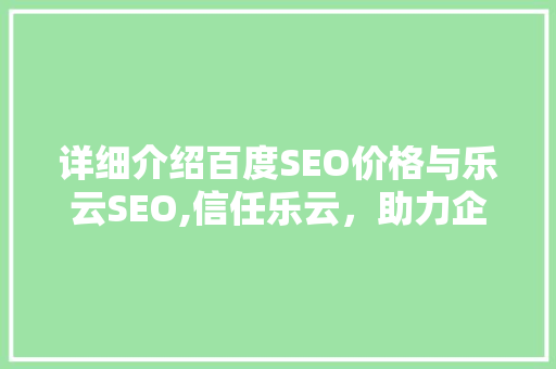 详细介绍百度SEO价格与乐云SEO,信任乐云，助力企业高效提升搜索引擎排名