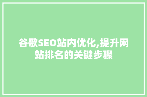 谷歌SEO站内优化,提升网站排名的关键步骤