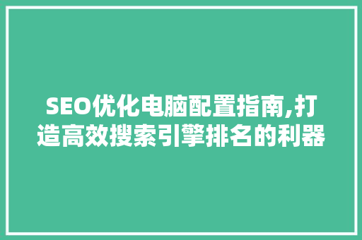 SEO优化电脑配置指南,打造高效搜索引擎排名的利器