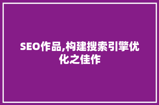 SEO作品,构建搜索引擎优化之佳作