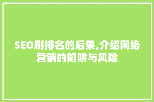 SEO刷排名的后果,介绍网络营销的陷阱与风险