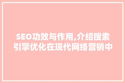 SEO功效与作用,介绍搜索引擎优化在现代网络营销中的关键角色