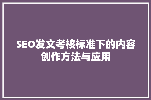 SEO发文考核标准下的内容创作方法与应用