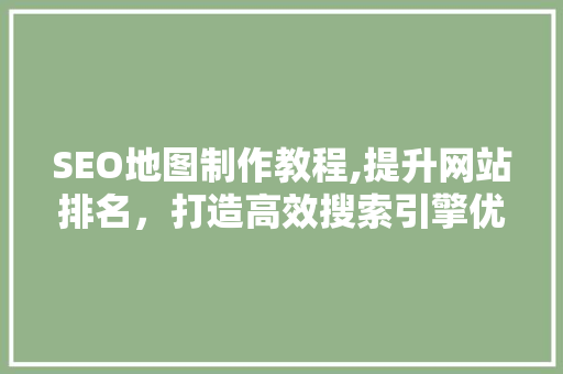 SEO地图制作教程,提升网站排名，打造高效搜索引擎优化步骤