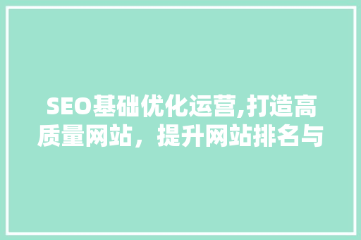 SEO基础优化运营,打造高质量网站，提升网站排名与用户体验