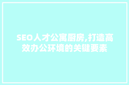 SEO人才公寓厨房,打造高效办公环境的关键要素  第1张