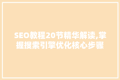 SEO教程20节精华解读,掌握搜索引擎优化核心步骤