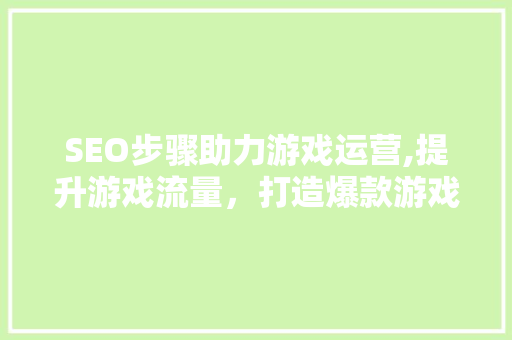 SEO步骤助力游戏运营,提升游戏流量，打造爆款游戏