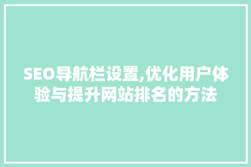 SEO导航栏设置,优化用户体验与提升网站排名的方法