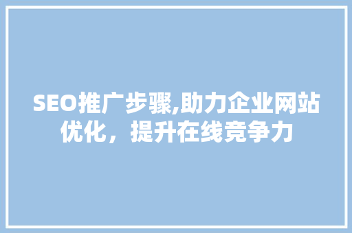 SEO推广步骤,助力企业网站优化，提升在线竞争力