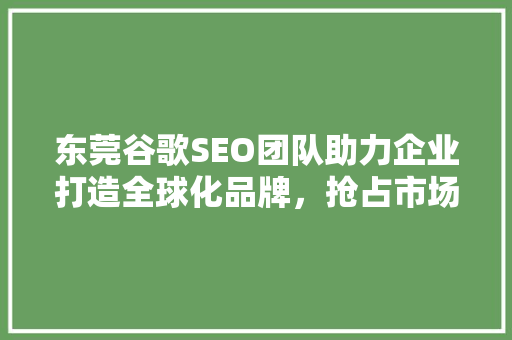 东莞谷歌SEO团队助力企业打造全球化品牌，抢占市场先机