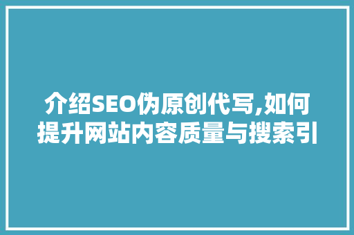 介绍SEO伪原创代写,如何提升网站内容质量与搜索引擎排名