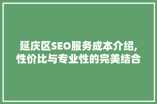 延庆区SEO服务成本介绍,性价比与专业性的完美结合