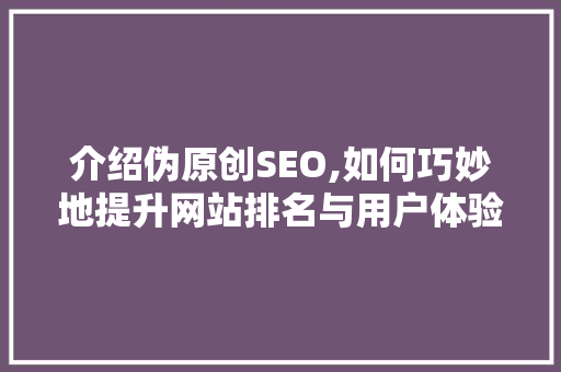 介绍伪原创SEO,如何巧妙地提升网站排名与用户体验