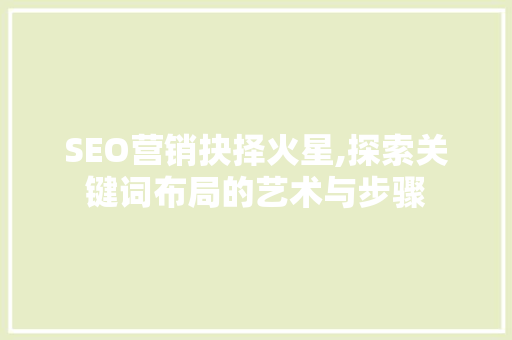 SEO营销抉择火星,探索关键词布局的艺术与步骤