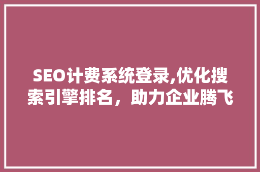 SEO计费系统登录,优化搜索引擎排名，助力企业腾飞
