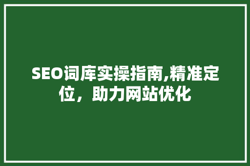 SEO词库实操指南,精准定位，助力网站优化