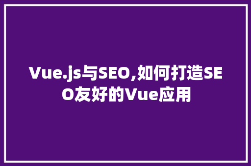 Vue.js与SEO,如何打造SEO友好的Vue应用