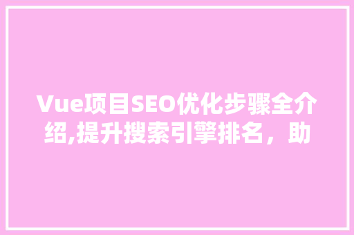 Vue项目SEO优化步骤全介绍,提升搜索引擎排名，助力企业在线发展