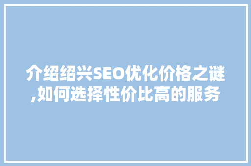 介绍绍兴SEO优化价格之谜,如何选择性价比高的服务