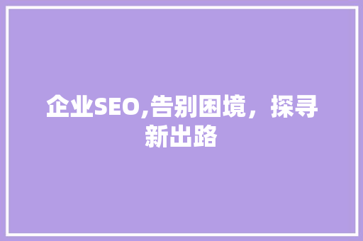 企业SEO,告别困境，探寻新出路
