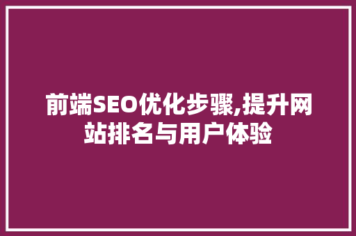 前端SEO优化步骤,提升网站排名与用户体验