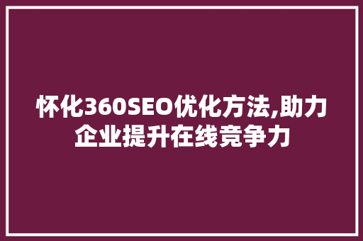 怀化360SEO优化方法,助力企业提升在线竞争力
