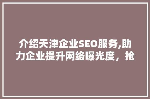 介绍天津企业SEO服务,助力企业提升网络曝光度，抢占市场先机