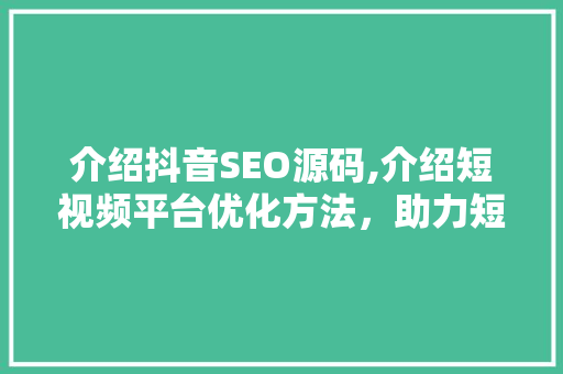 介绍抖音SEO源码,介绍短视频平台优化方法，助力短视频创作者脱颖而出