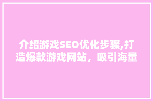 介绍游戏SEO优化步骤,打造爆款游戏网站，吸引海量玩家