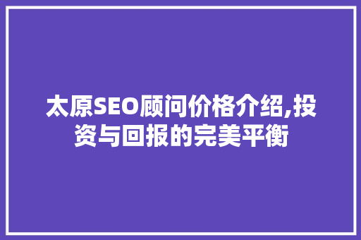 太原SEO顾问价格介绍,投资与回报的完美平衡