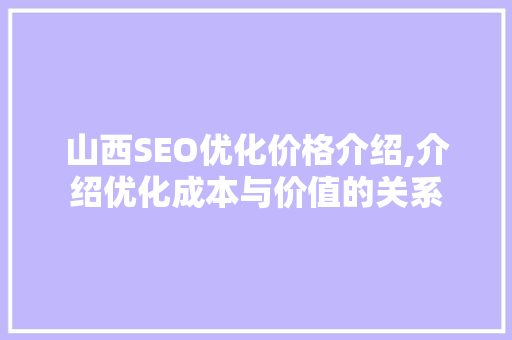 山西SEO优化价格介绍,介绍优化成本与价值的关系