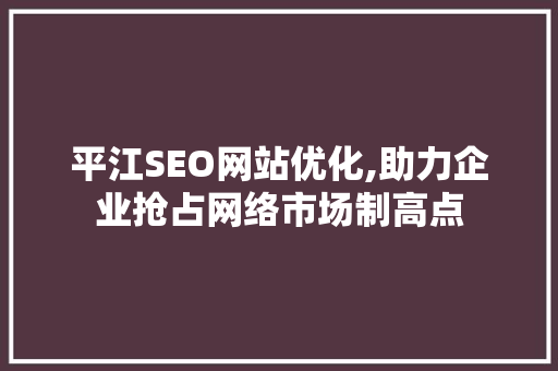 平江SEO网站优化,助力企业抢占网络市场制高点