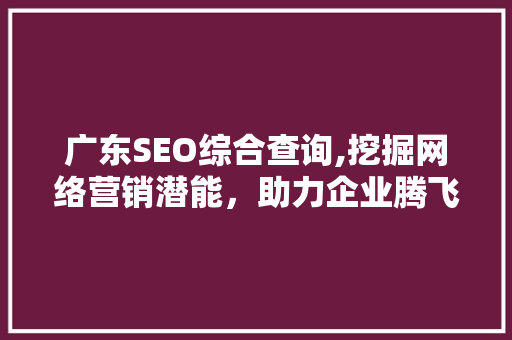 广东SEO综合查询,挖掘网络营销潜能，助力企业腾飞