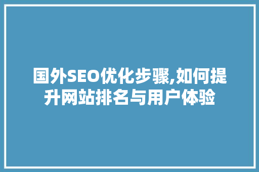 国外SEO优化步骤,如何提升网站排名与用户体验