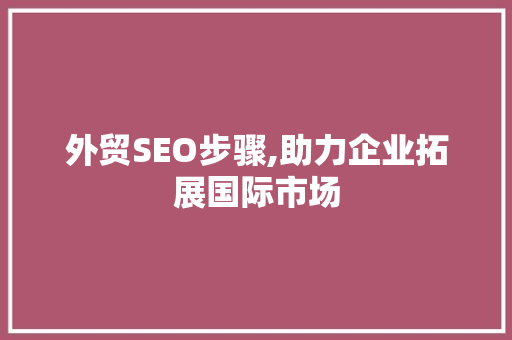 外贸SEO步骤,助力企业拓展国际市场