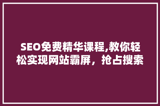 SEO免费精华课程,教你轻松实现网站霸屏，抢占搜索引擎排名！