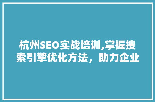杭州SEO实战培训,掌握搜索引擎优化方法，助力企业网站排名提升