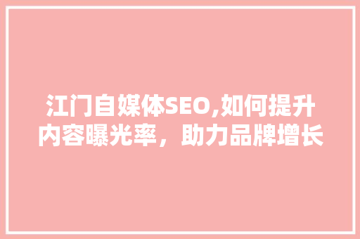 江门自媒体SEO,如何提升内容曝光率，助力品牌增长