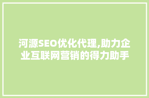 河源SEO优化代理,助力企业互联网营销的得力助手