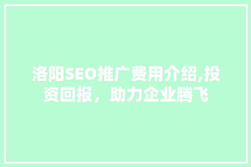 洛阳SEO推广费用介绍,投资回报，助力企业腾飞