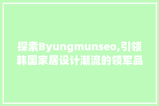 探索Byungmunseo,引领韩国家居设计潮流的领军品牌