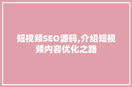 短视频SEO源码,介绍短视频内容优化之路
