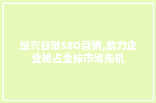 绍兴谷歌SEO营销,助力企业抢占全球市场先机
