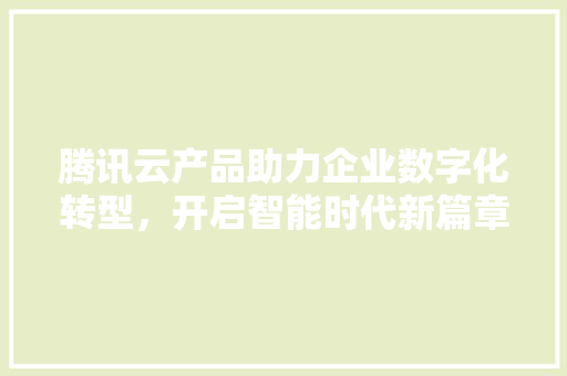 腾讯云产品助力企业数字化转型，开启智能时代新篇章